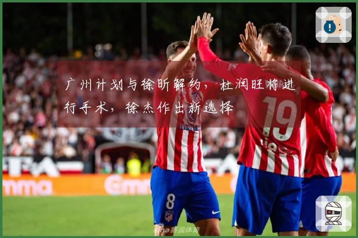广州计划与徐昕解约,杜润旺将进行手术,徐杰作出新选择